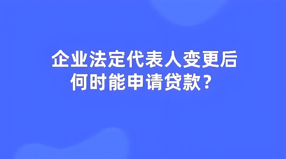 法人变更后多久可以办理企业贷款？法人变更后能马上贷款吗？