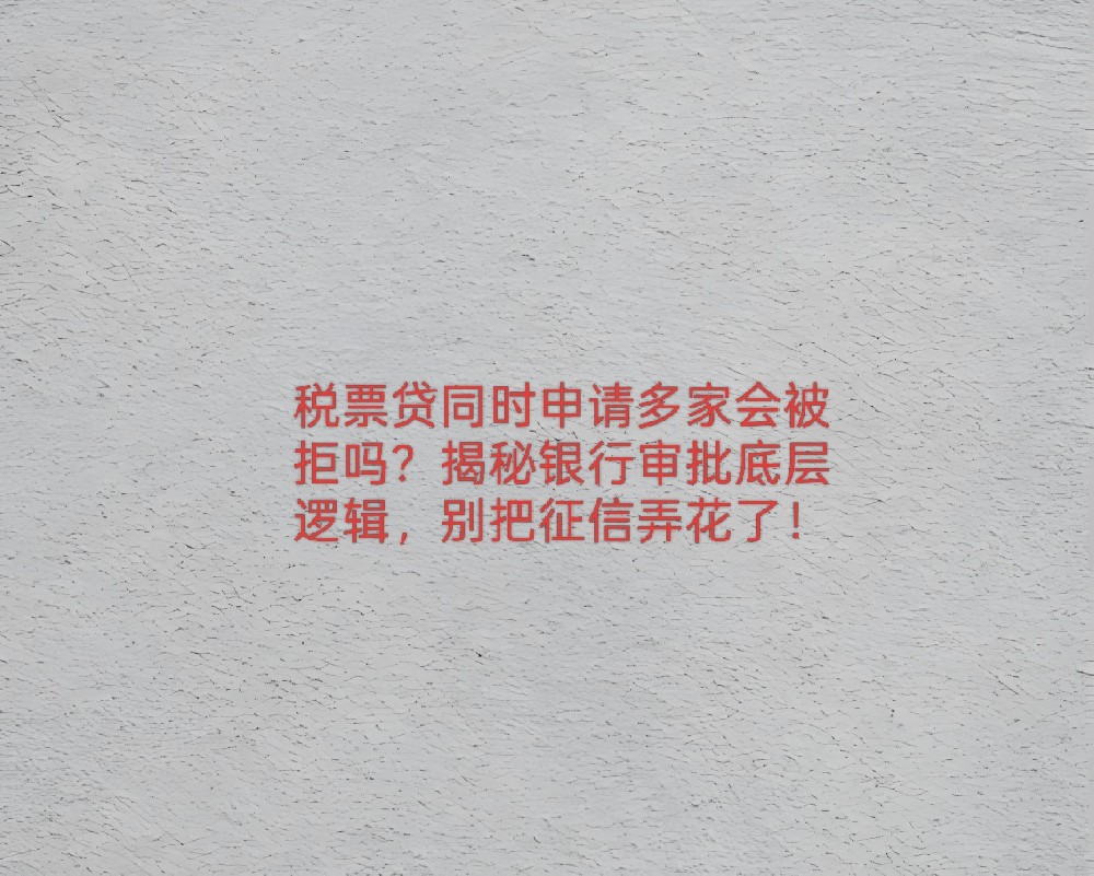 税票贷同时申请多家会被拒吗？揭秘银行审批底层逻辑，别把征信弄花了！