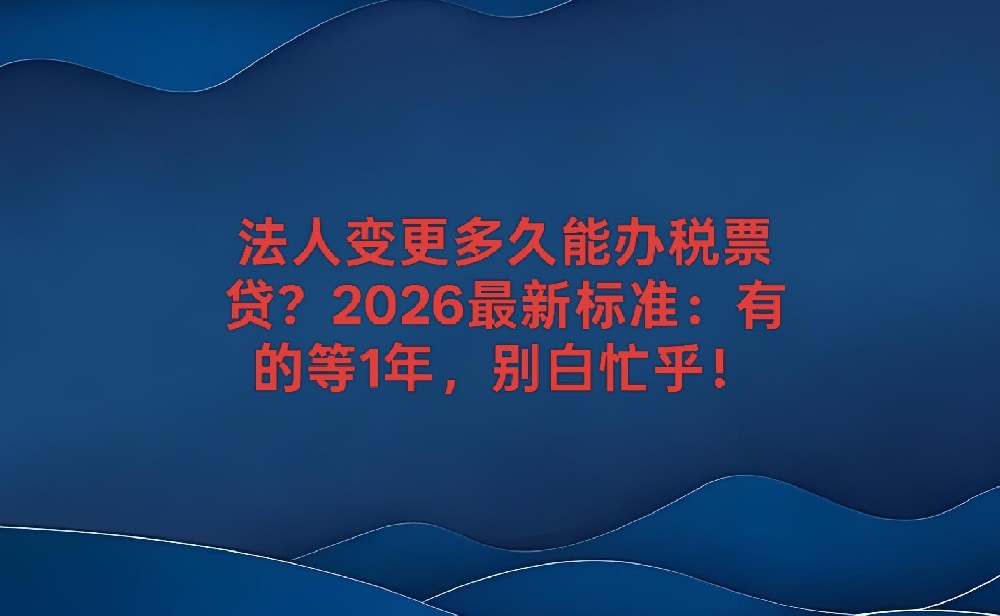 法人变更多久能办税票贷？2026最新标准：有的等1年，别白忙乎！