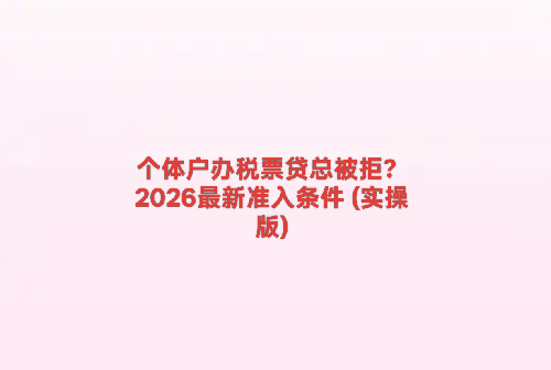 个体户办税票贷总被拒？2026最新准入条件 (实操版)
