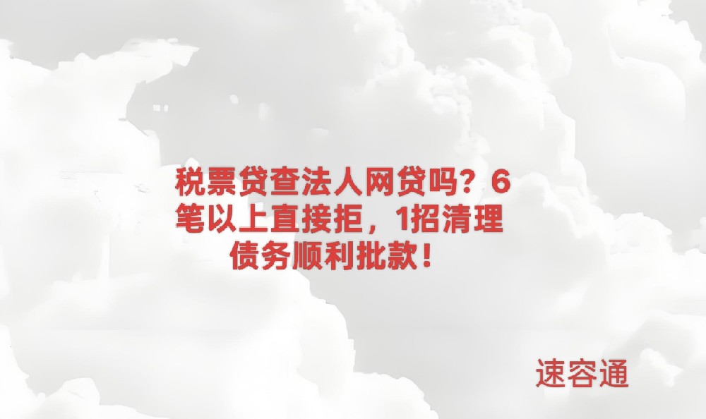 税票贷查法人网贷吗？6笔以上直接拒，1招清理债务顺利批款！