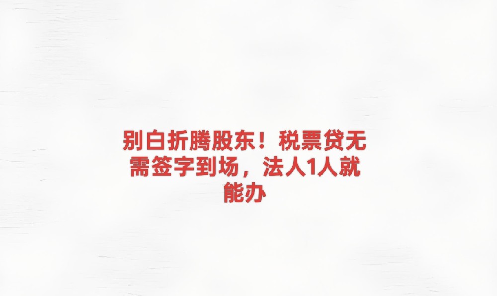 别白折腾股东！税票贷无需签字到场，法人1人就能办