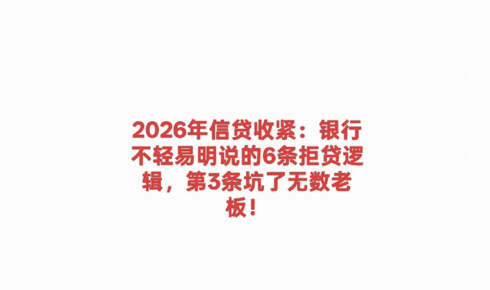 2026年信贷收紧：银行不轻易明说的6条拒贷逻辑，第3条坑了无数老板！
