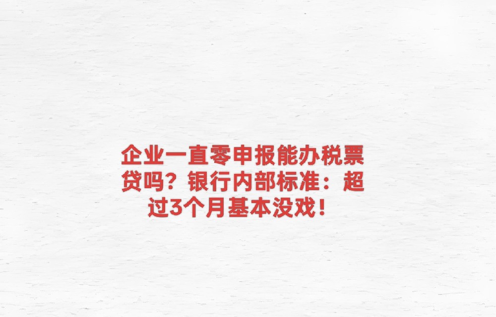企业一直零申报能办税票贷吗？银行内部标准：超过3个月基本没戏！
