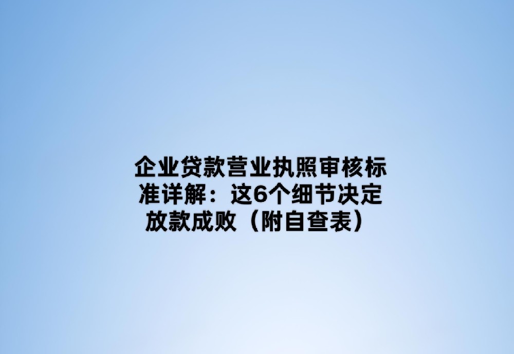 企业贷款营业执照审核标准详解:这6个细节决定放款成败(附自查表)