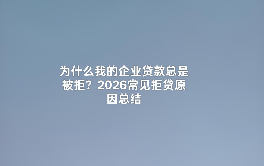 为什么我的企业贷款总是被拒?2026常见拒贷原因总结