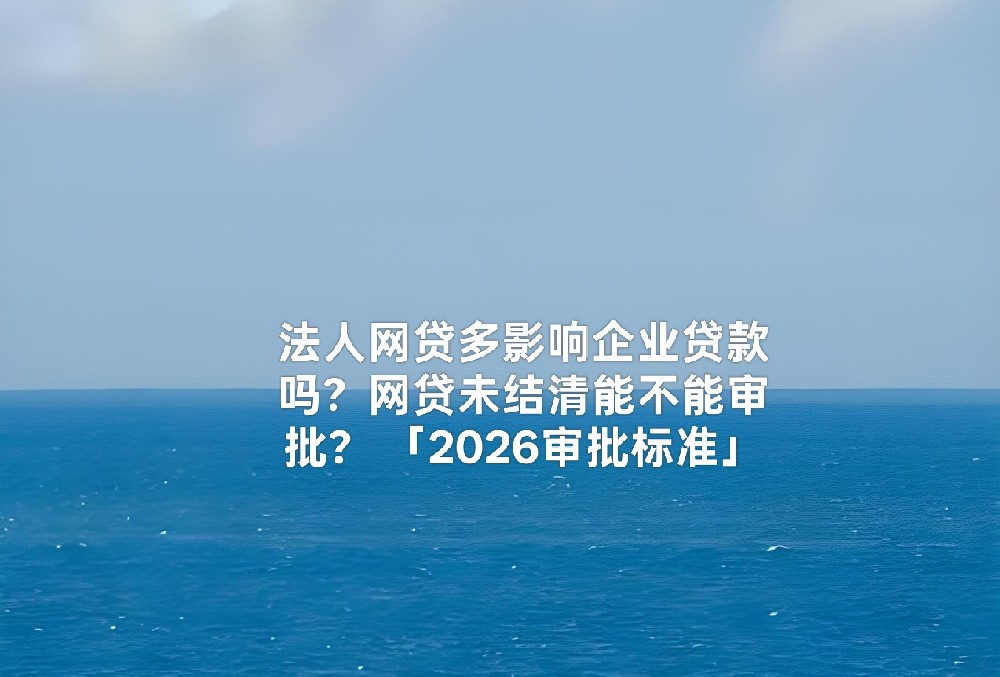 法人网贷多影响企业贷款吗?网贷未结清能不能审批? 「2026审批标准」