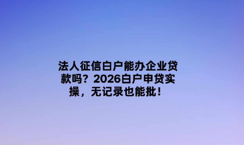 2026企业贷款白户全攻略：5款无记录也能批的实操产品盘点