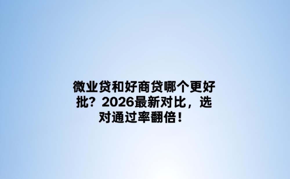微业贷和好商贷哪个更好批？2026最新对比，选对通过率翻倍！