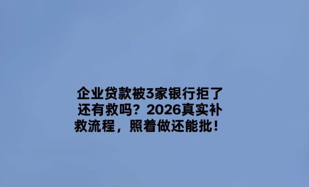 企业贷款被3家银行拒了还有救吗？2026真实补救流程，照着做还能批！