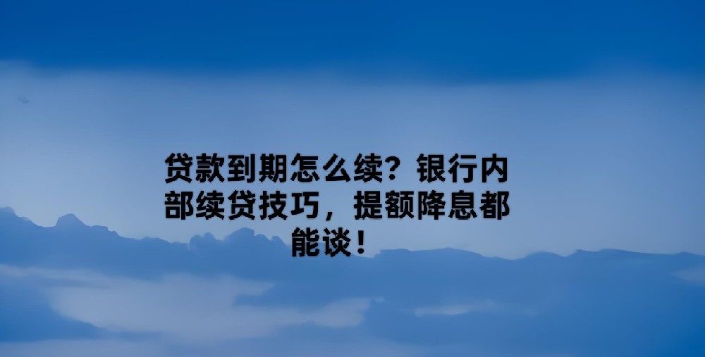 贷款到期怎么续？银行内部续贷技巧，提额降息都能谈！