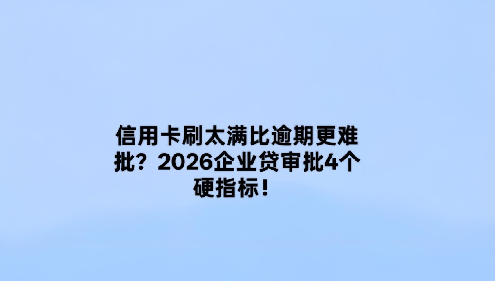 信用卡刷太满比逾期更难批?2026企业贷审批4个硬指标!