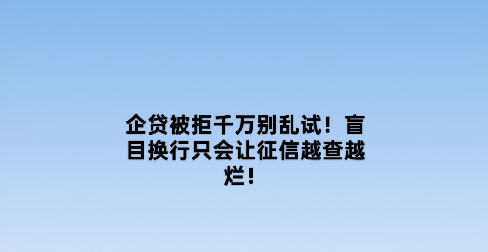 企贷被拒千万别乱试！盲目换行只会让征信越查越烂！
