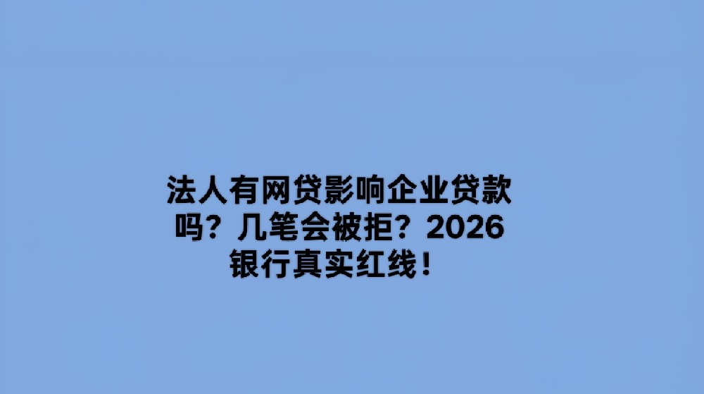 法人有网贷影响企业贷款吗？几笔会被拒？2026银行真实红线！