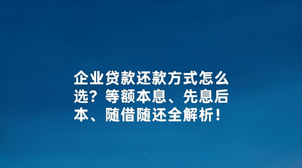 企业贷款还款方式怎么选？等额本息、先息后本、随借随还全解析！