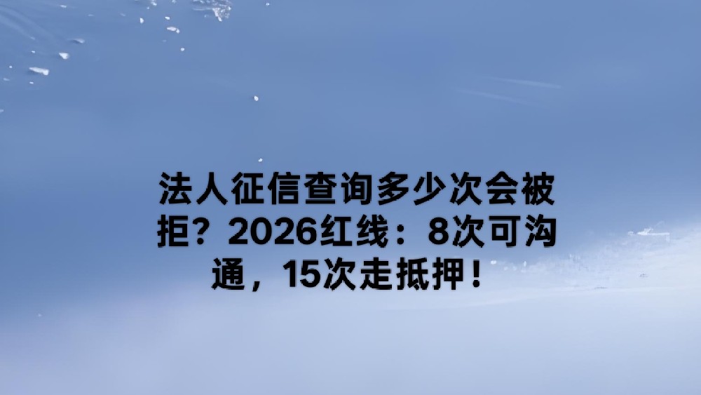 法人征信查询多少次会被拒？2026红线：8次可沟通，15次走抵押！