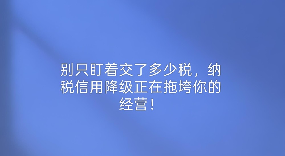 别只盯着交了多少税，纳税信用降级正在拖垮你的经营！