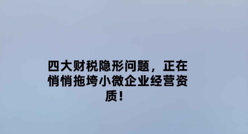 四大财税隐形问题,正在悄悄拖垮小微企业经营资质!