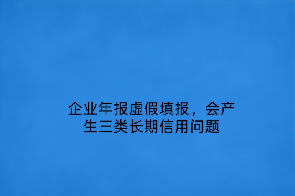 企业年报虚假填报，会产生三类长期信用问题
