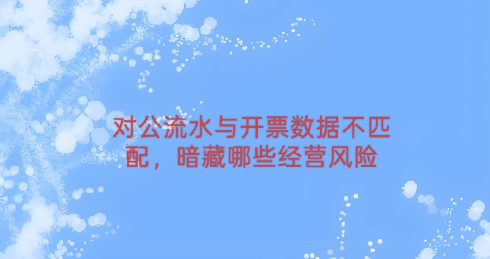 对公流水与开票数据不匹配，暗藏哪些经营风险