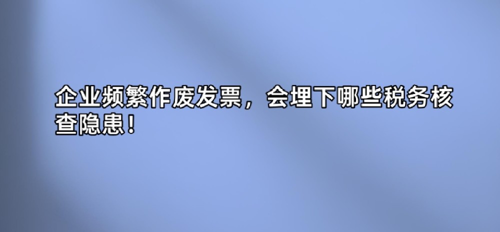 企业频繁作废发票，会埋下哪些税务核查隐患！