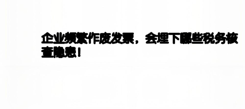 企业频繁作废发票，会埋下哪些税务核查隐患！