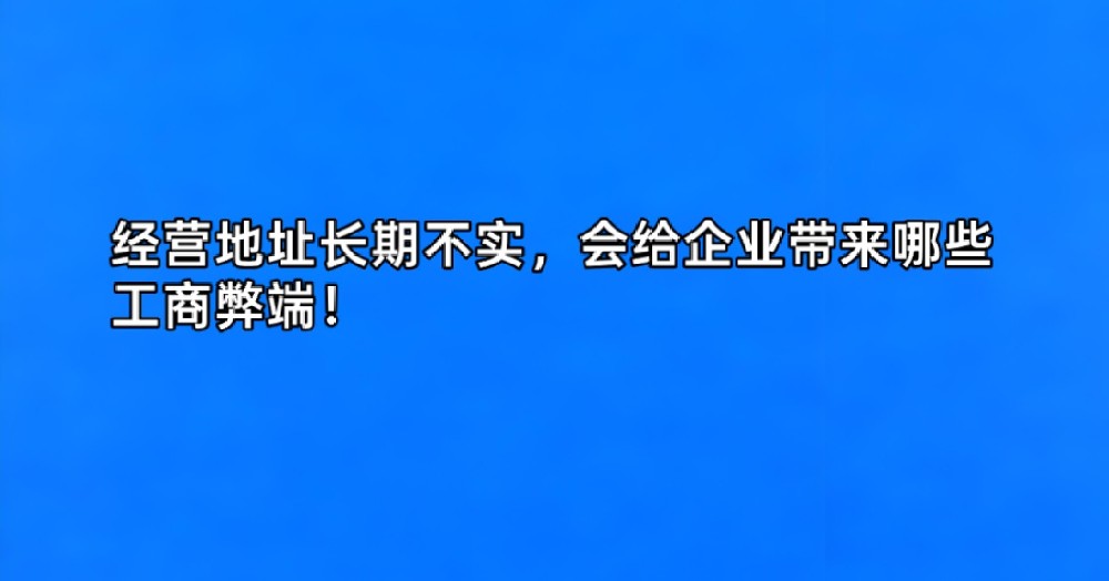 经营地址长期不实，会给企业带来哪些工商弊端！