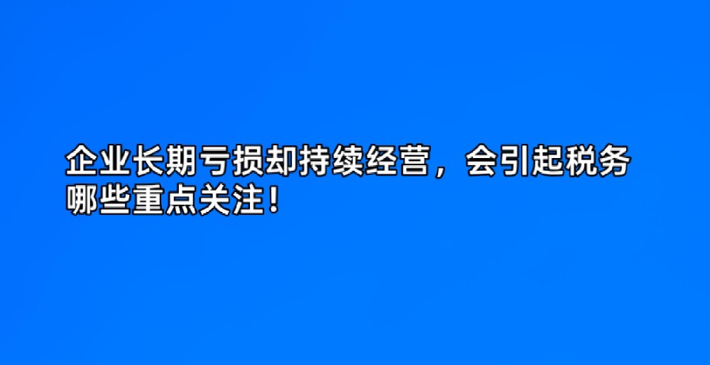 企业长期亏损却持续经营,会引起税务哪些重点关注!