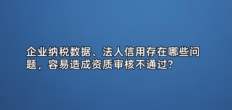 企业纳税数据、法人信用存在哪些问题,容易造成资质审核不通过?
