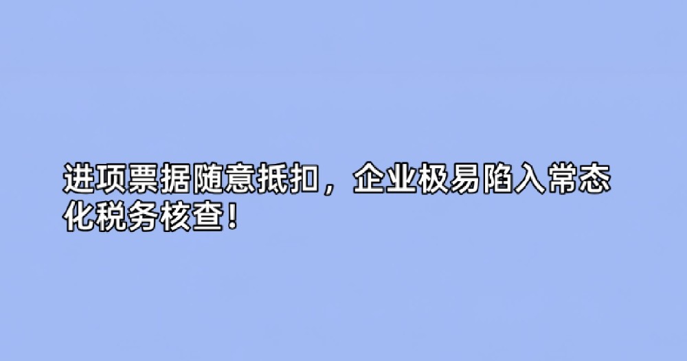 进项票据随意抵扣,企业极易陷入常态化税务核查!