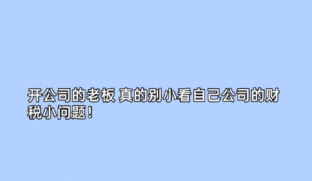 开公司的老板 真的别小看自己公司的财税小问题!