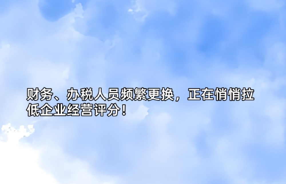 财务、办税人员频繁更换,正在悄悄拉低企业经营评分!