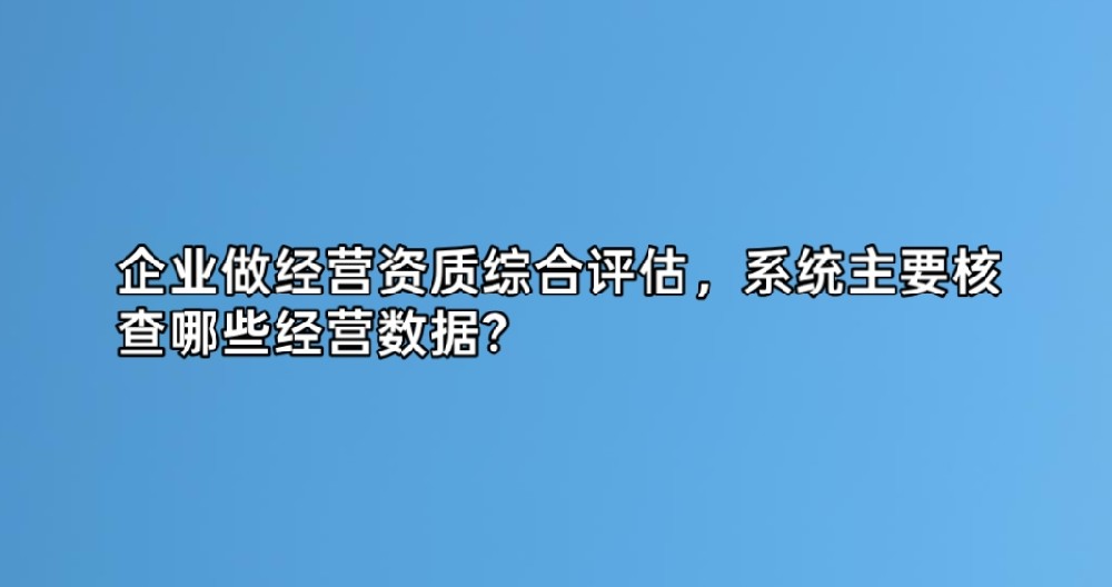 企业做经营资质综合评估,系统主要核查哪些经营数据?