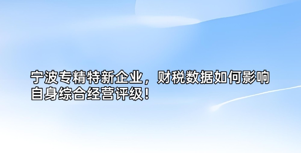 宁波专精特新企业，财税数据如何影响自身综合经营评级！