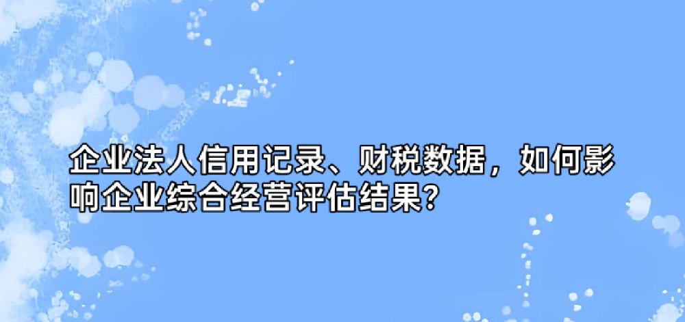 企业法人信用记录、财税数据,如何影响企业综合经营评估结果?