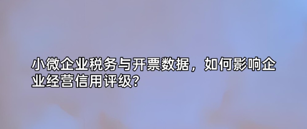 小微企业税务与开票数据，如何影响企业经营信用评级？