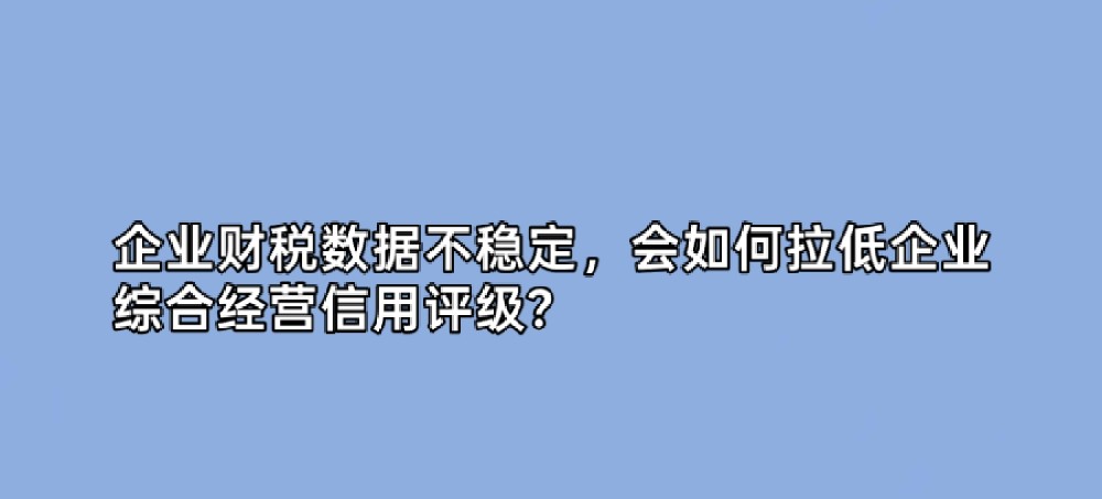 企业财税数据不稳定,会如何拉低企业综合经营信用评级?