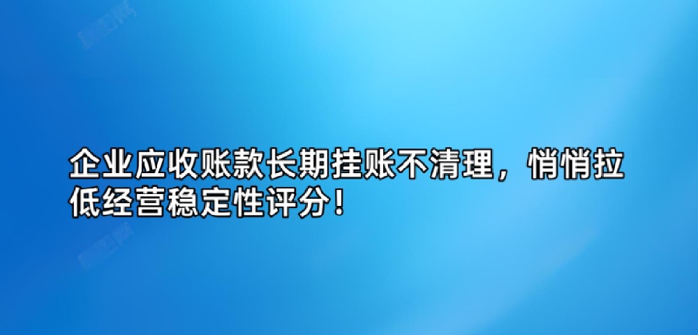 企业应收账款长期挂账不清理,悄悄拉低经营稳定性评分!