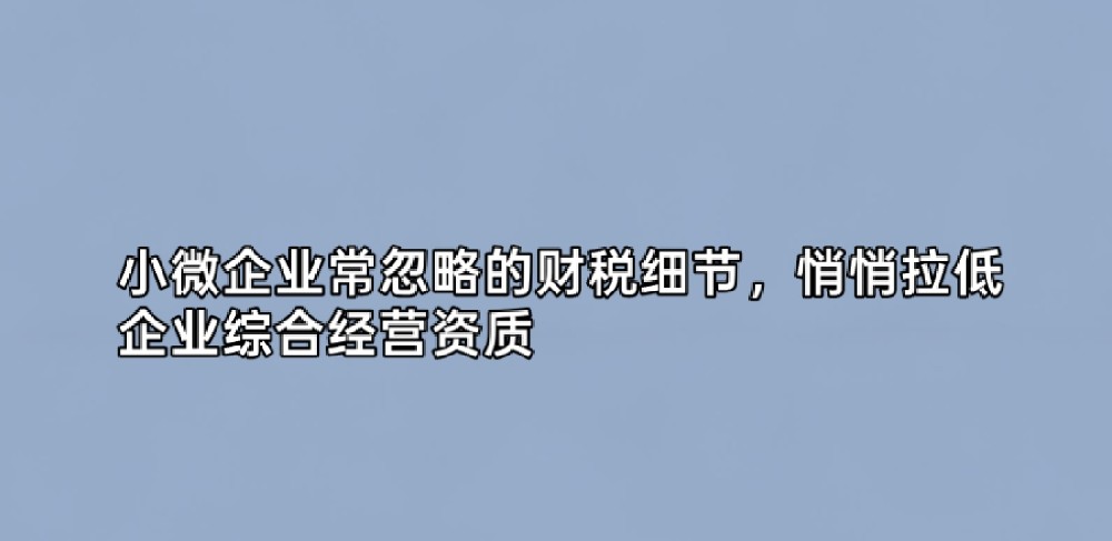 小微企业常忽略的财税细节,悄悄拉低企业综合经营资质
