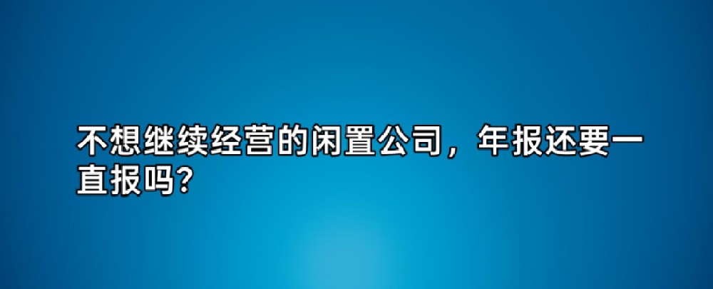 不想继续经营的闲置公司，年报还要一直报吗？