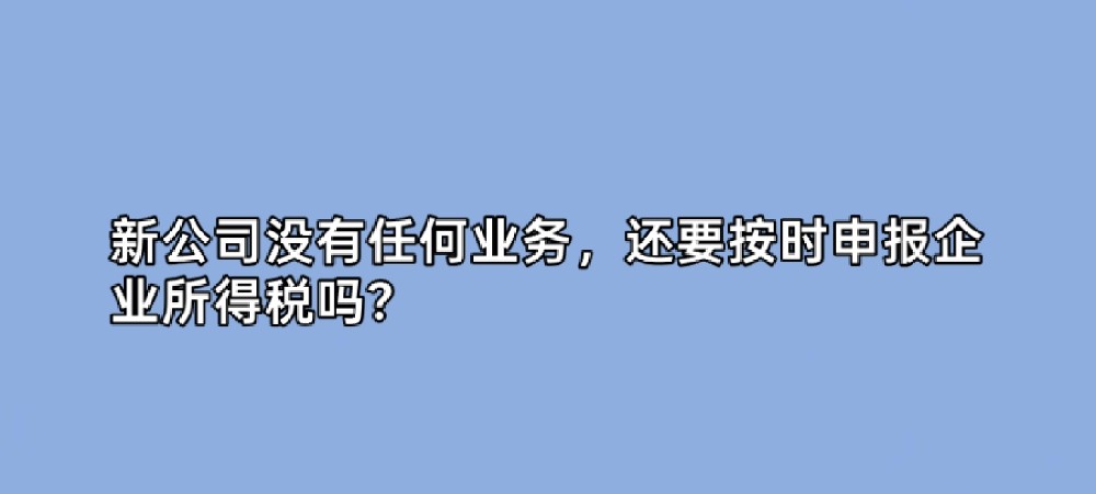 新公司没有任何业务,还要按时申报企业所得税吗?