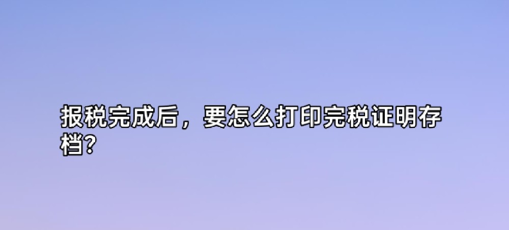 报税完成后,要怎么打印完税证明存档?