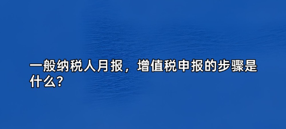 一般纳税人月报,增值税申报的步骤是什么?