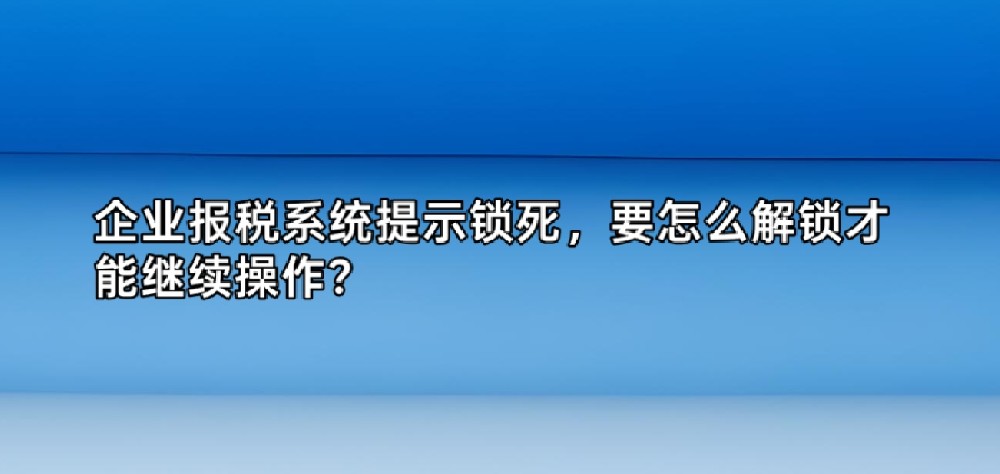 企业报税系统提示锁死,要怎么解锁才能继续操作?