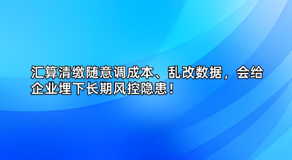 汇算清缴随意调成本、乱改数据，会给企业埋下长期风控隐患！