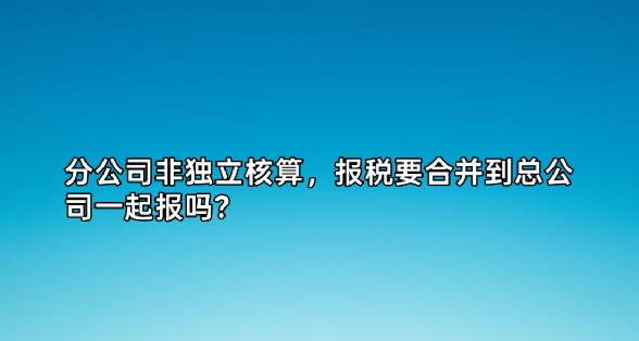 分公司非独立核算，报税要合并到总公司一起报吗？