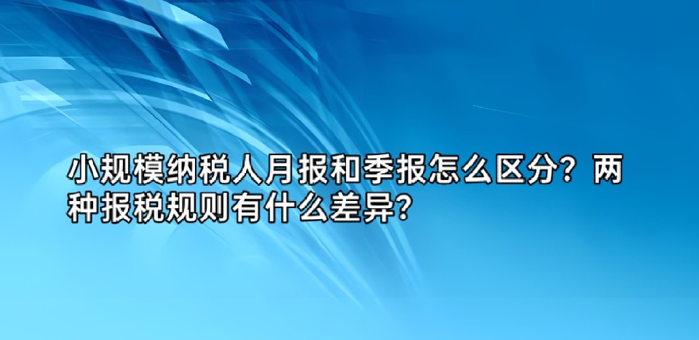 小规模纳税人月报和季报怎么区分?两种报税规则有什么差异?