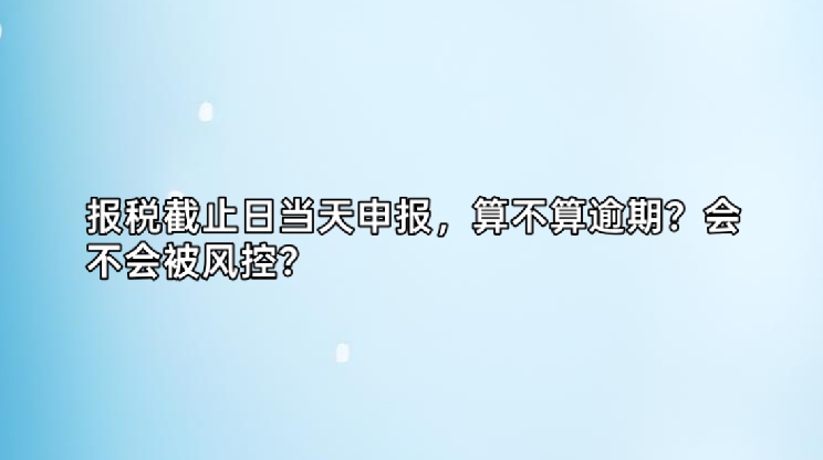 报税截止日当天申报，算不算逾期？会不会被风控？