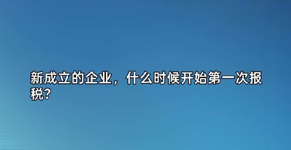 新成立的企业，什么时候开始第一次报税？