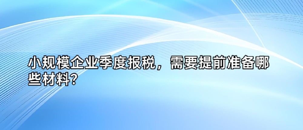 小规模企业季度报税,需要提前准备哪些材料?